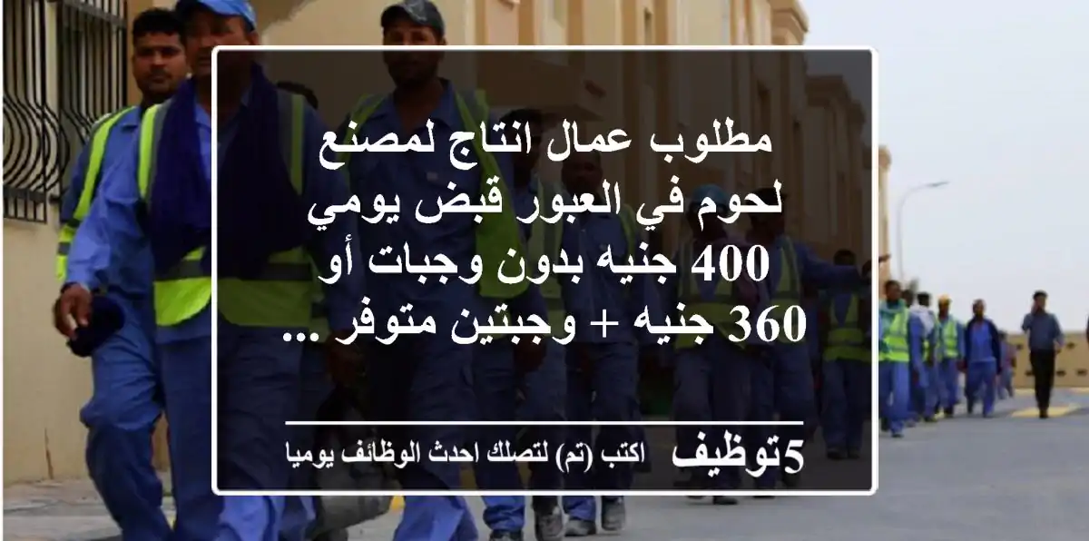 مطلوب عمال انتاج لمصنع لحوم في العبور قبض يومي 400 جنيه بدون وجبات أو 360 جنيه + وجبتين متوفر ...