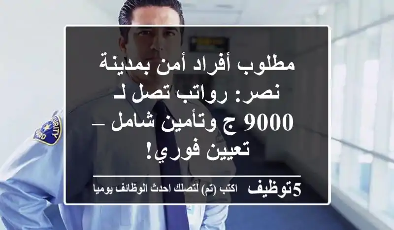 مطلوب أفراد أمن بمدينة نصر: رواتب تصل لـ 9000 ج وتأمين شامل – تعيين فوري!