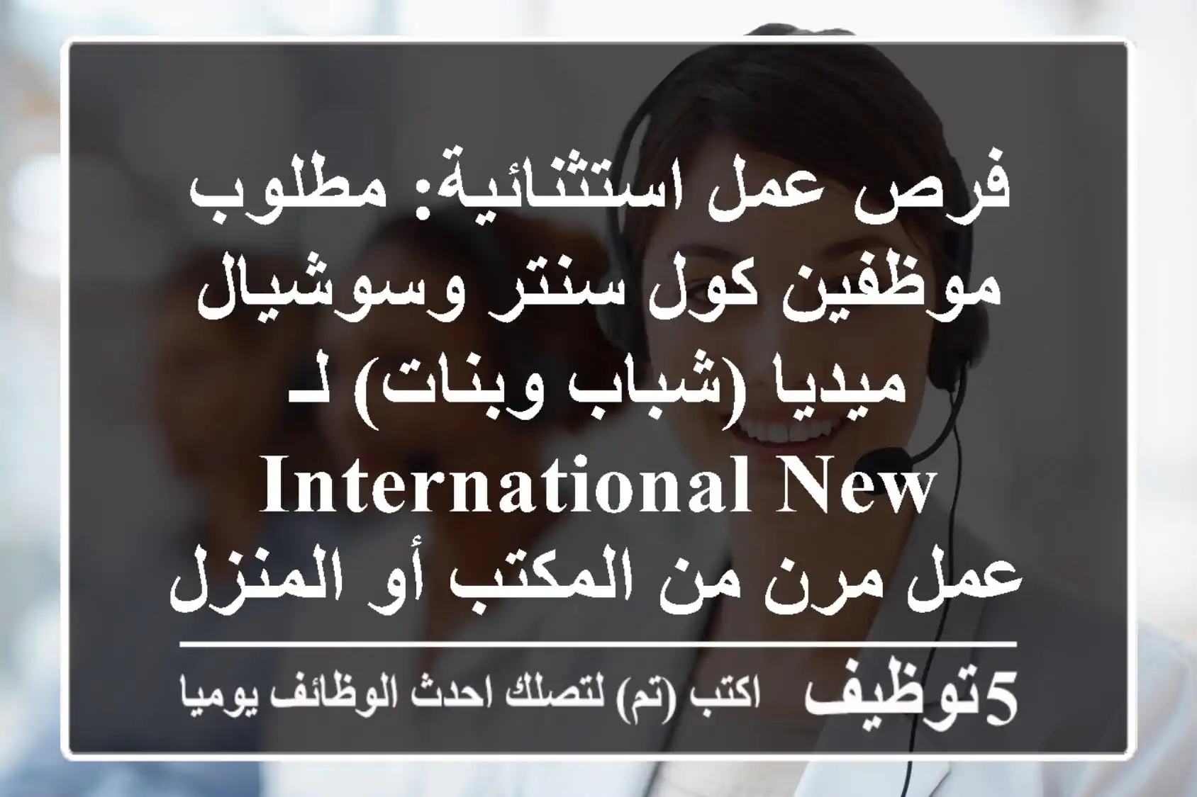 فرص عمل استثنائية: مطلوب موظفين كول سنتر وسوشيال ميديا (شباب وبنات) لـ International New - عمل مرن من المكتب أو المنزل!