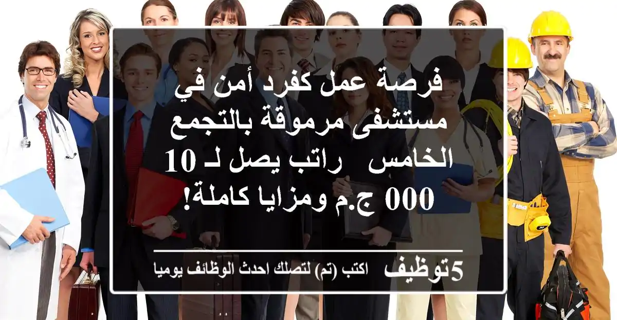 فرصة عمل كفرد أمن في مستشفى مرموقة بالتجمع الخامس - راتب يصل لـ 10,000 ج.م ومزايا كاملة!