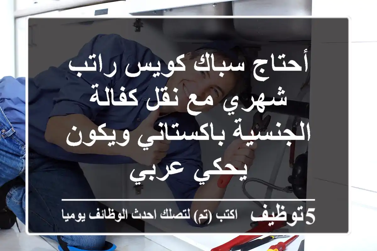 أحتاج سباك كويس راتب شهري مع نقل كفالة الجنسية باكستاني ويكون يحكي عربي