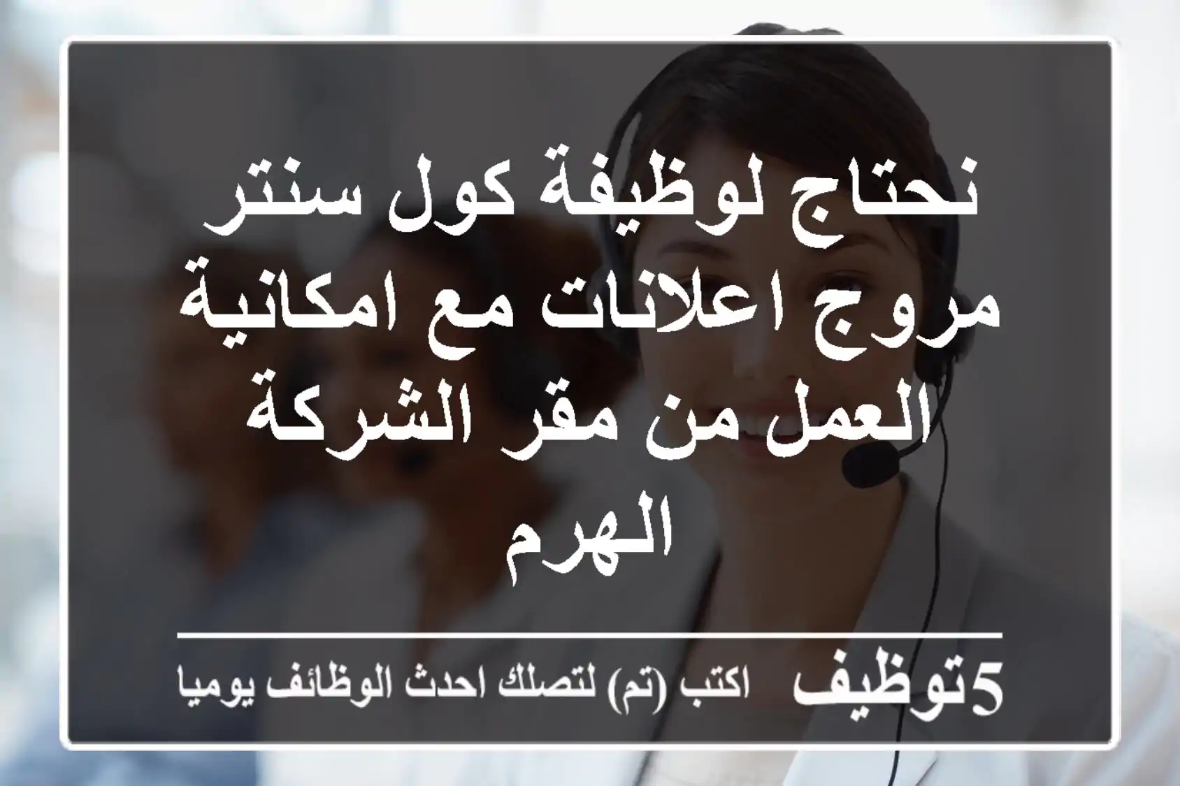 نحتاج لوظيفة كول سنتر مروج اعلانات مع امكانية العمل من مقر الشركة الهرم