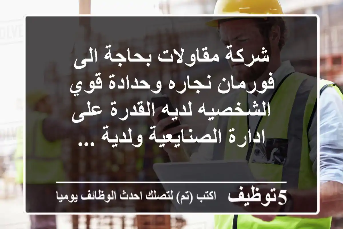 شركة مقاولات بحاجة الى فورمان نجاره وحدادة قوي الشخصيه لديه القدرة على ادارة الصنايعية ولدية ...