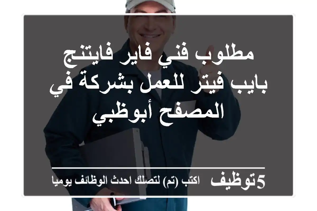 مطلوب فني فاير فايتنج بايب فيتر للعمل بشركة في المصفح أبوظبي