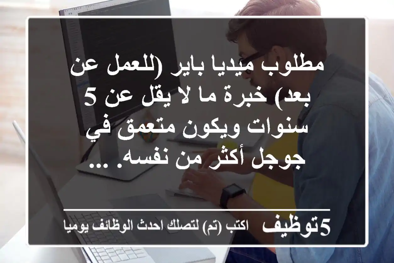 مطلوب ميديا باير (للعمل عن بعد) خبرة ما لا يقل عن 5 سنوات ويكون متعمق في جوجل أكثر من نفسه. ...