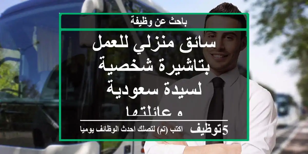 سائق منزلي للعمل بتاشيرة شخصية لسيدة سعودية وعائلتها