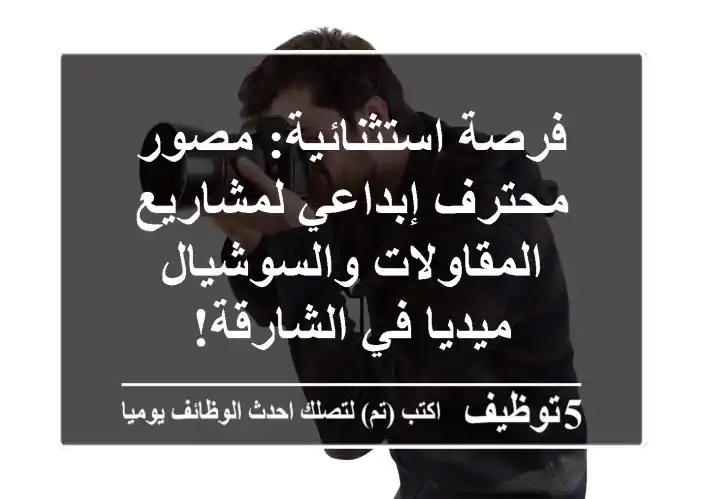 فرصة استثنائية: مصور محترف إبداعي لمشاريع المقاولات والسوشيال ميديا في الشارقة!