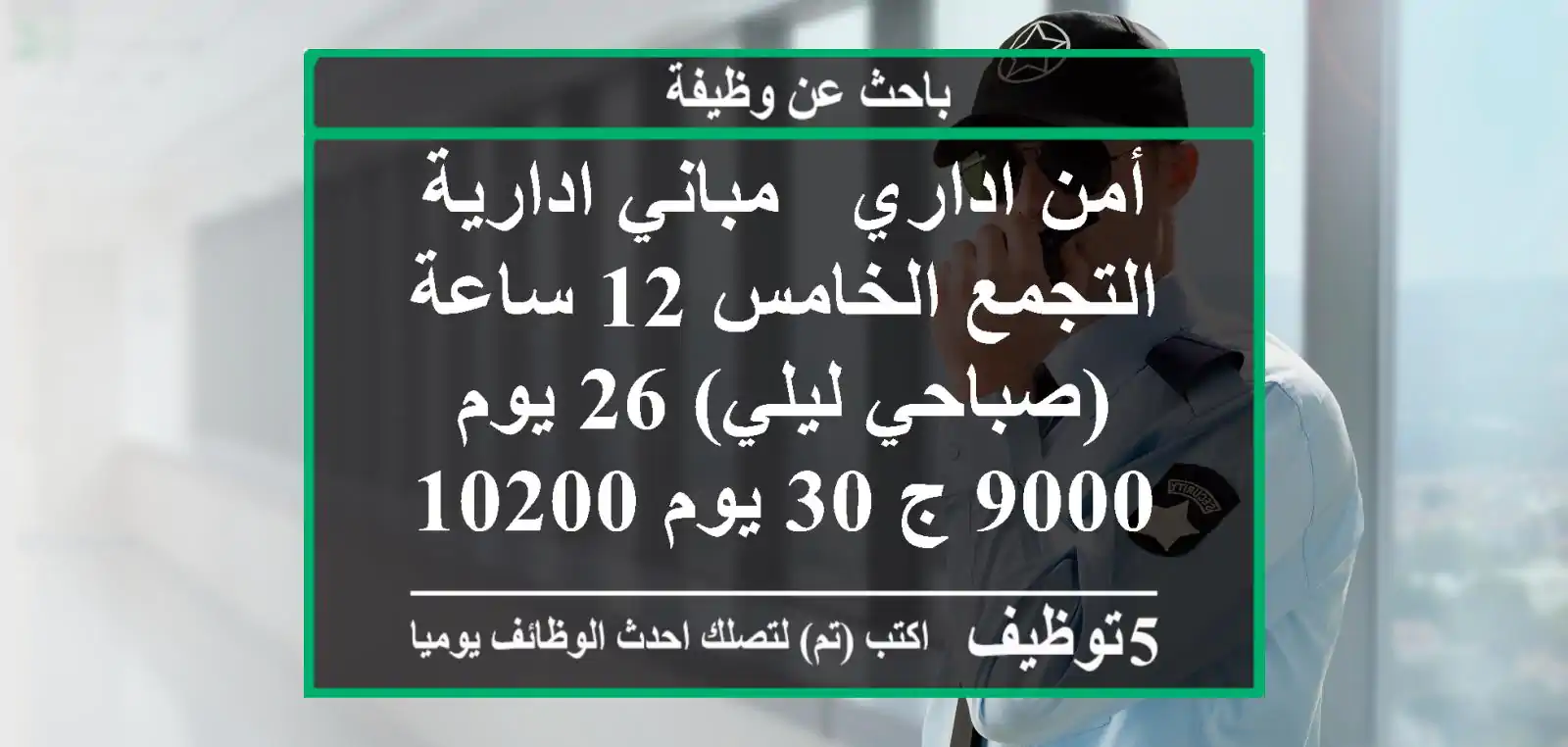 أمن اداري - مباني ادارية التجمع الخامس 12 ساعة (صباحي ليلي) 26 يوم 9000 ج 30 يوم 10200 ج ...