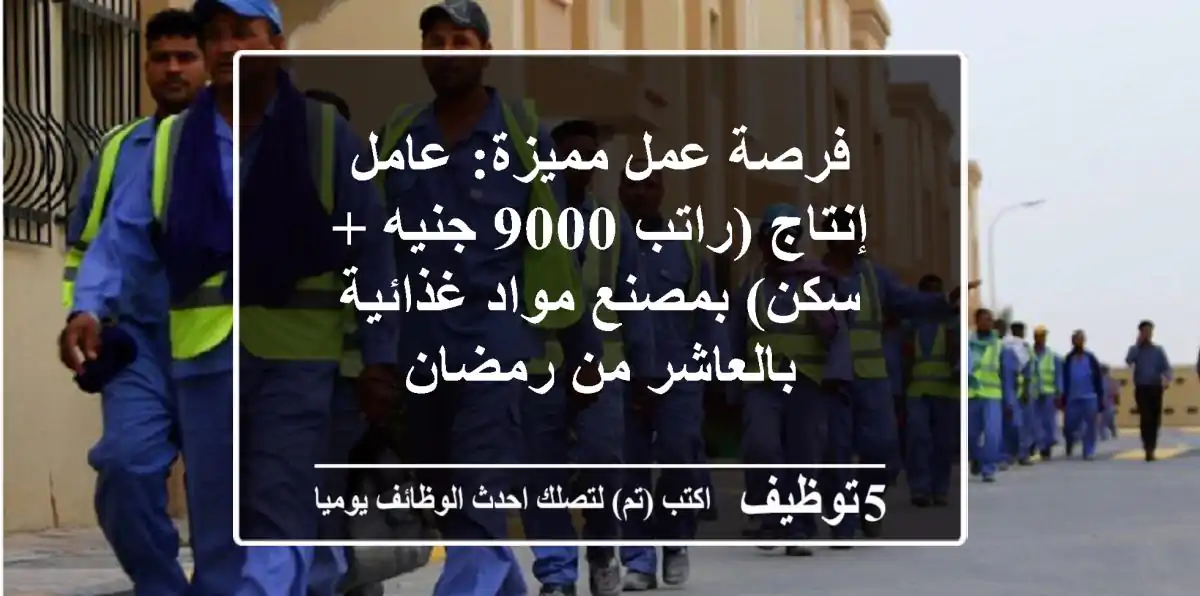 فرصة عمل مميزة: عامل إنتاج (راتب 9000 جنيه + سكن) بمصنع مواد غذائية بالعاشر من رمضان