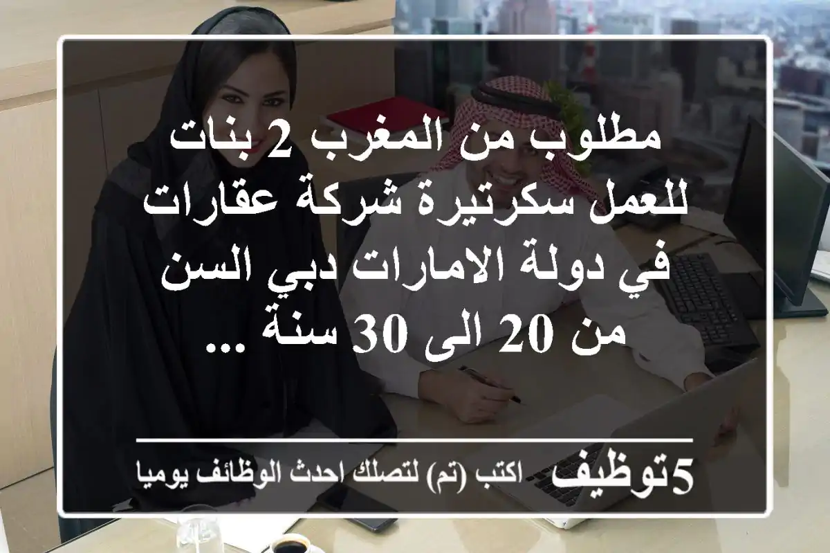 مطلوب من المغرب 2 بنات للعمل سكرتيرة شركة عقارات في دولة الامارات دبي السن من 20 الى 30 سنة ...