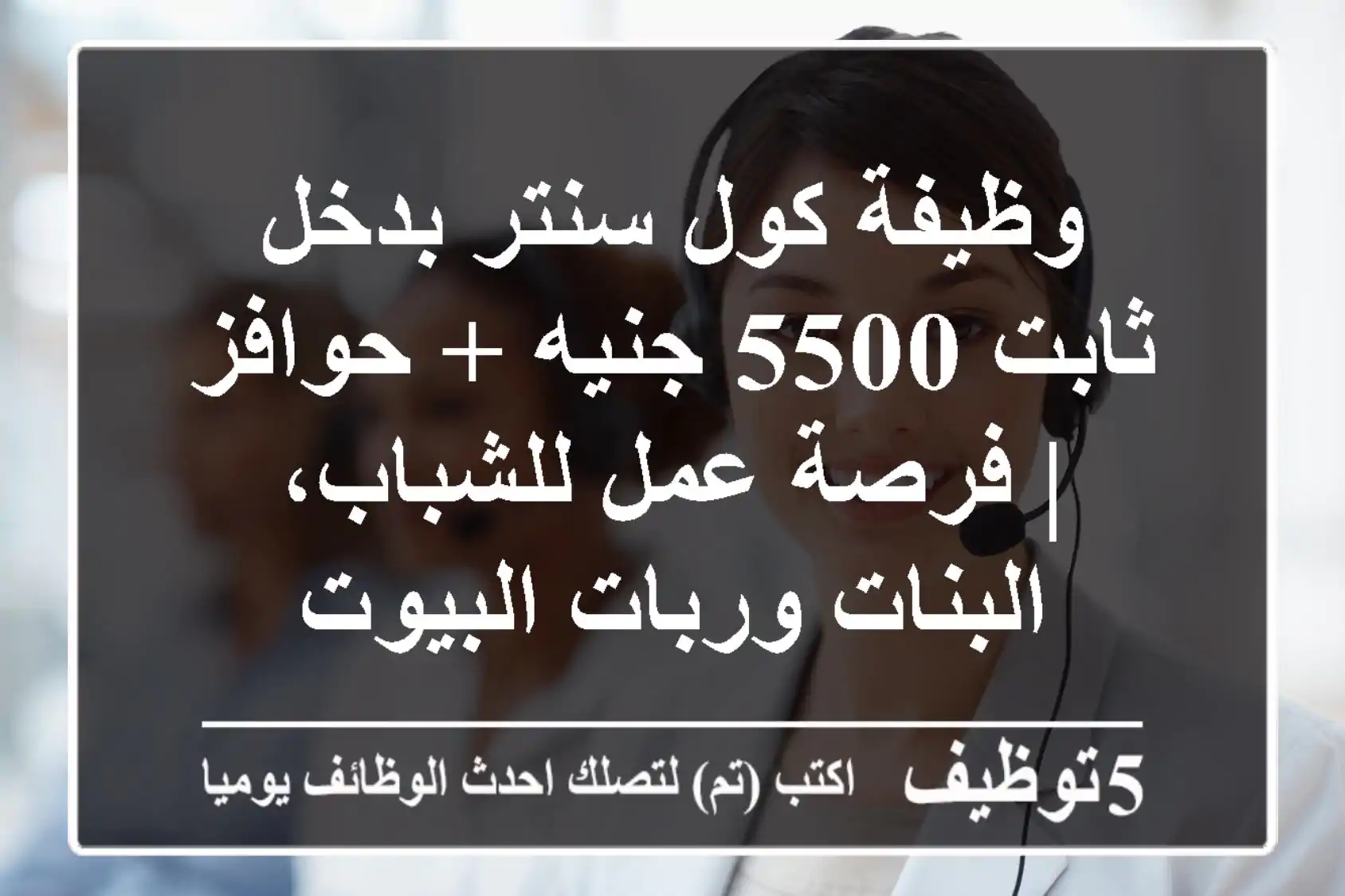وظيفة كول سنتر بدخل ثابت 5500 جنيه + حوافز | فرصة عمل للشباب، البنات وربات البيوت