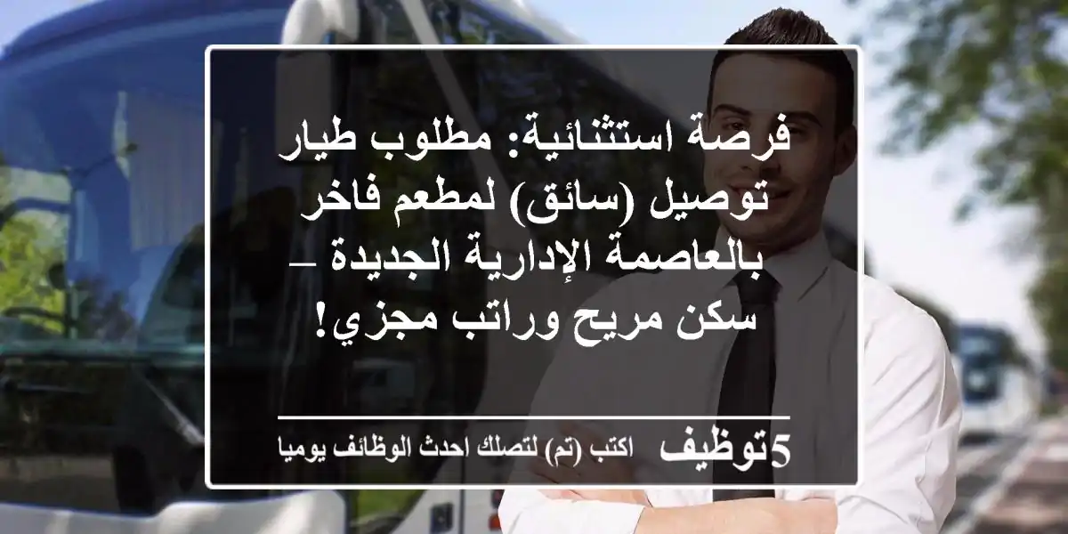 فرصة استثنائية: مطلوب طيار توصيل (سائق) لمطعم فاخر بالعاصمة الإدارية الجديدة – سكن مريح وراتب مجزي!