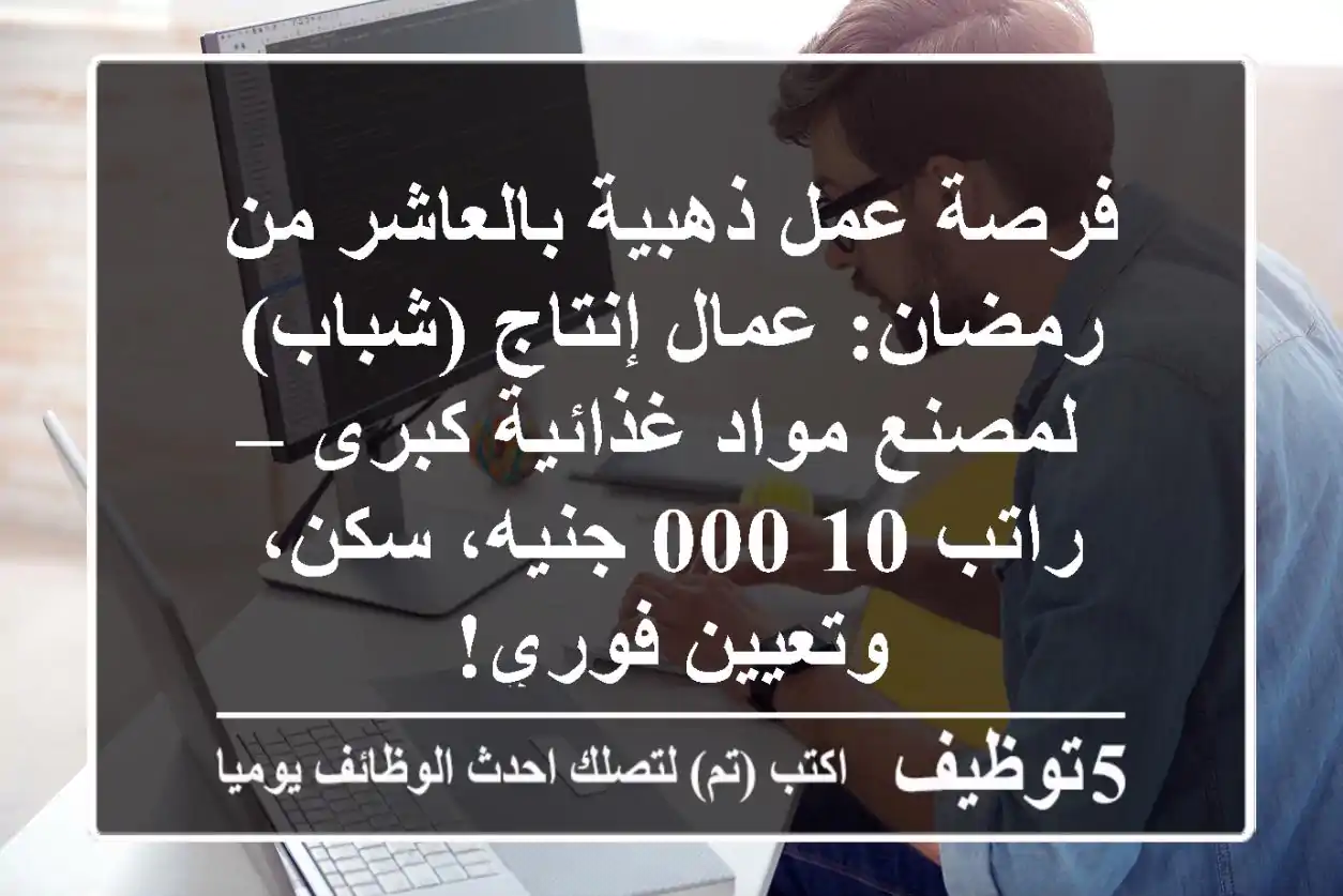 فرصة عمل ذهبية بالعاشر من رمضان: عمال إنتاج (شباب) لمصنع مواد غذائية كبرى – راتب 10,000 جنيه، سكن، وتعيين فوري!