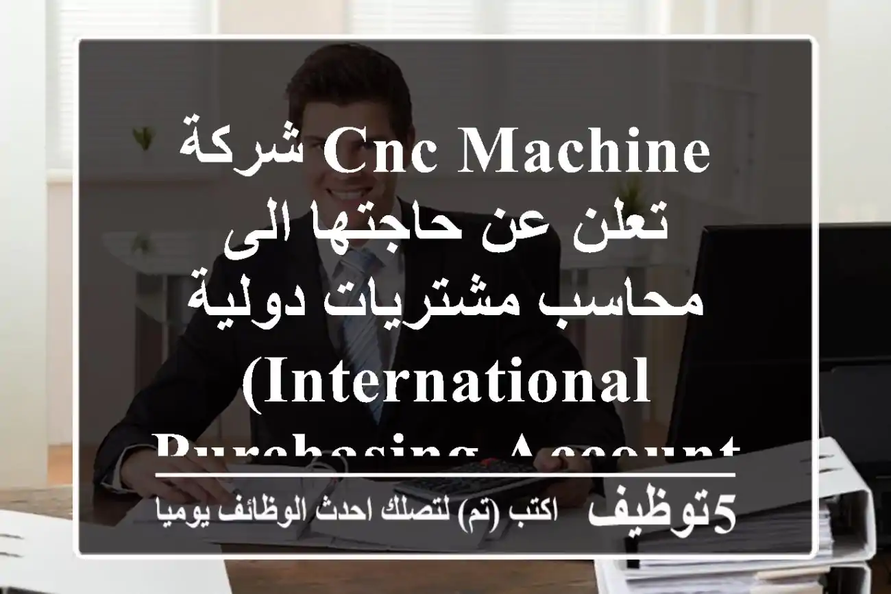 شركة cnc machine تعلن عن حاجتها الى محاسب مشتريات دولية (international purchasing accountant) ...