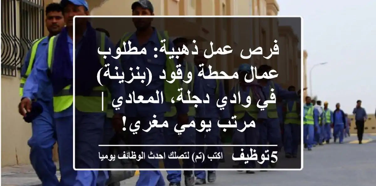 فرص عمل ذهبية: مطلوب عمال محطة وقود (بنزينة) في وادي دجلة، المعادي | مرتب يومي مغري!