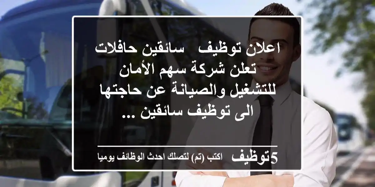 اعلان توظيف - سائقين حافلات تعلن شركة سهم الأمان للتشغيل والصيانة عن حاجتها الى توظيف سائقين ...