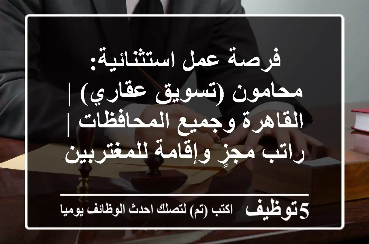 فرصة عمل استثنائية: محامون (تسويق عقاري) | القاهرة وجميع المحافظات | راتب مجزٍ وإقامة للمغتربين