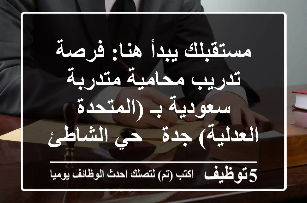 مستقبلك يبدأ هنا: فرصة تدريب محامية متدربة سعودية بـ (المتحدة العدلية) جدة - حي الشاطئ
