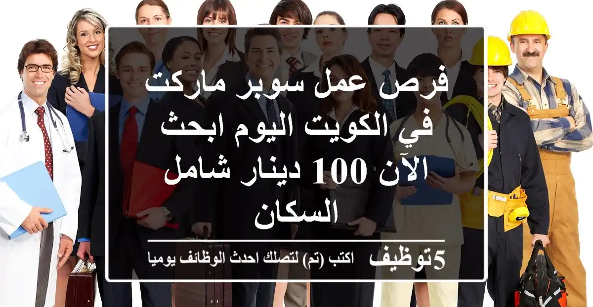 فرص عمل سوبر ماركت في الكويت اليوم ابحث الآن 100 دينار شامل السكان