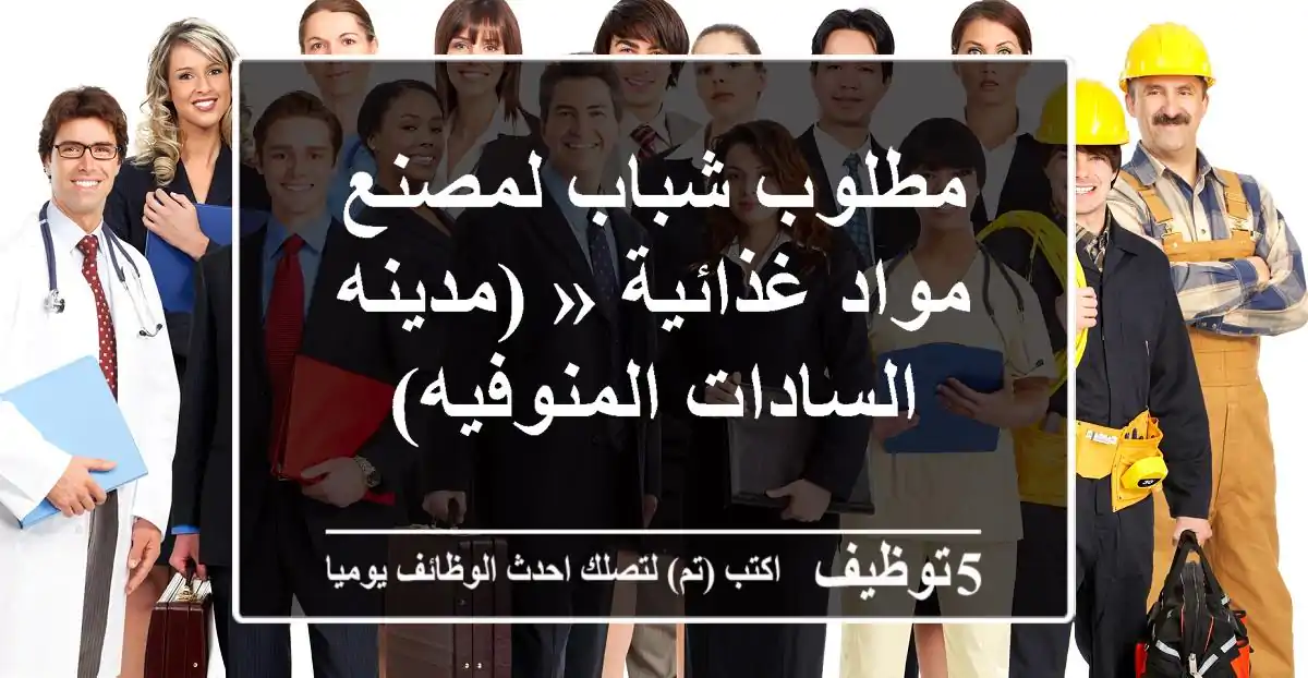 مطلوب شباب لمصنع مواد غذائية « (مدينه السادات المنوفيه)