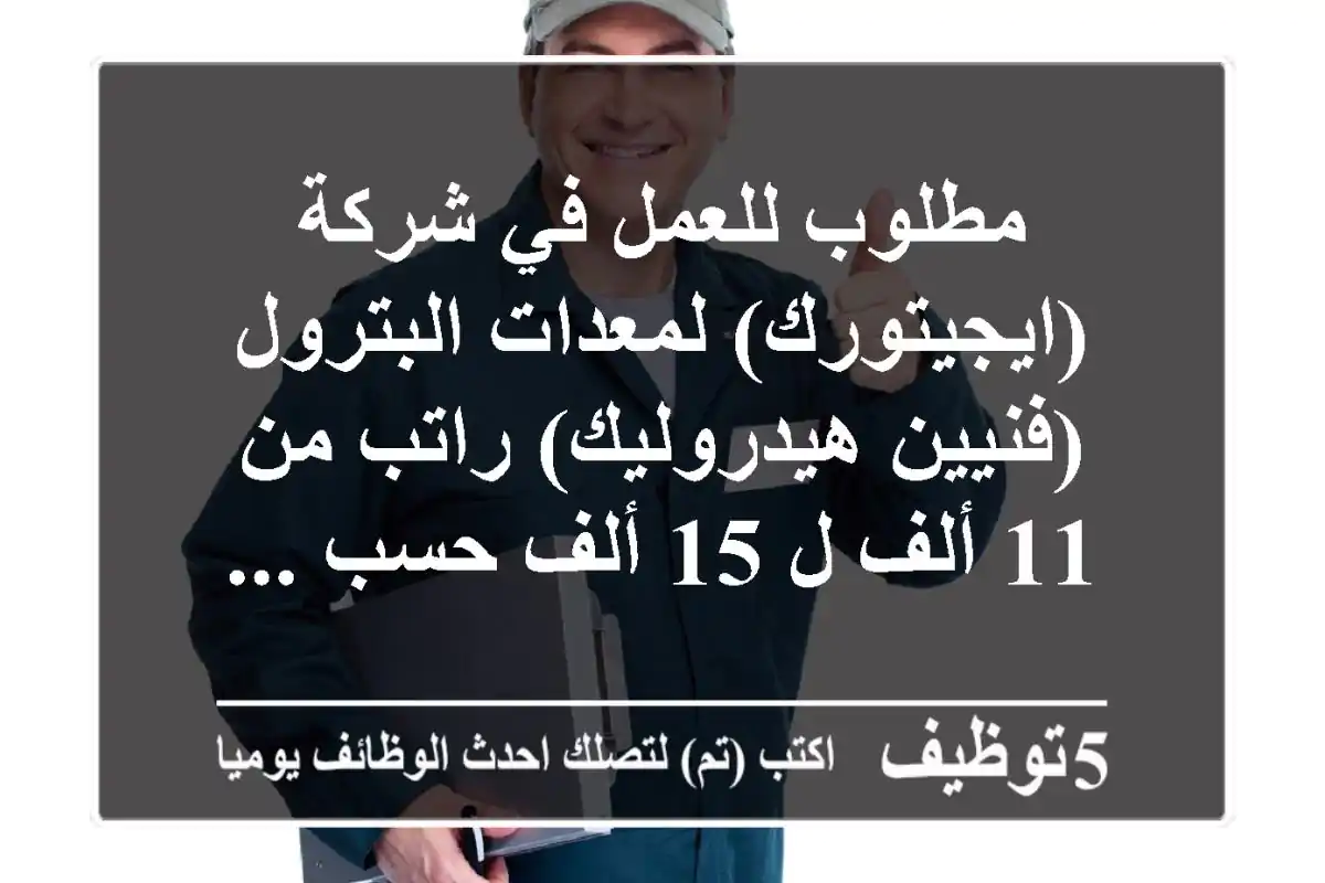 مطلوب للعمل في شركة (ايجيتورك) لمعدات البترول (فنيين هيدروليك) راتب من 11 ألف ل 15 ألف حسب ...