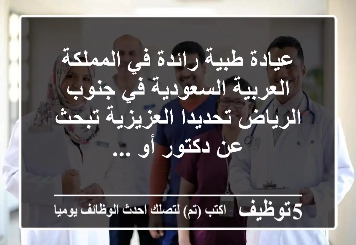 عيادة طبية رائدة في المملكة العربية السعودية في جنوب الرياض تحديدا العزيزية تبحث عن دكتور أو ...