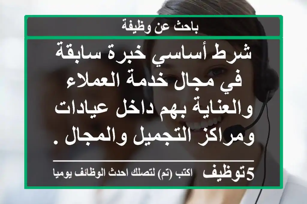 شرط أساسي خبرة سابقة في مجال خدمة العملاء والعناية بهم داخل عيادات ومراكز التجميل والمجال ...