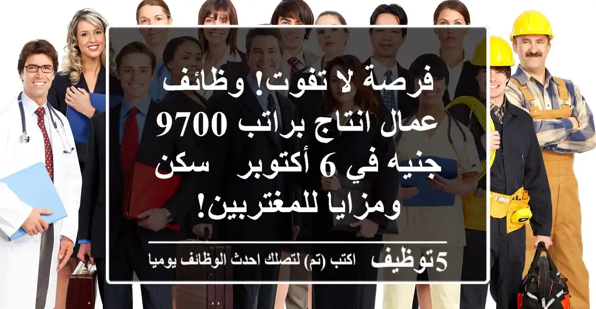فرصة لا تفوت! وظائف عمال انتاج براتب 9700 جنيه في 6 أكتوبر - سكن ومزايا للمغتربين!