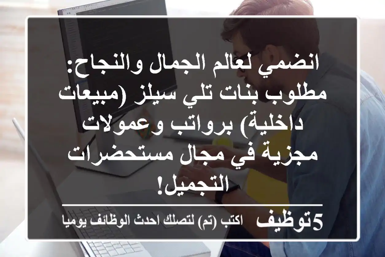 انضمي لعالم الجمال والنجاح: مطلوب بنات تلي سيلز (مبيعات داخلية) برواتب وعمولات مجزية في مجال مستحضرات التجميل!