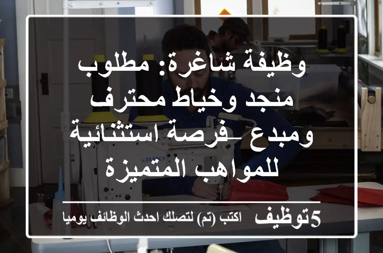 وظيفة شاغرة: مطلوب منجد وخياط محترف ومبدع – فرصة استثنائية للمواهب المتميزة