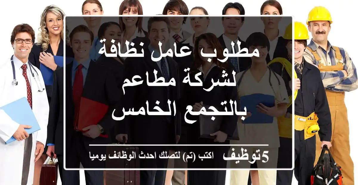 مطلوب عامل نظافة لشركة مطاعم بالتجمع الخامس