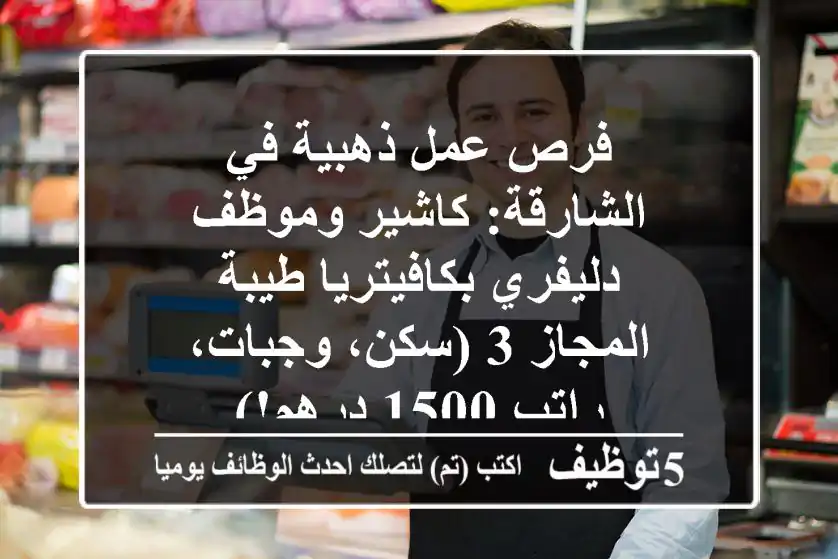 فرص عمل ذهبية في الشارقة: كاشير وموظف دليفري بكافيتريا طيبة - المجاز 3 (سكن، وجبات، راتب 1500 درهم!)