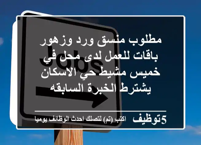 مطلوب منسق ورد وزهور باقات للعمل لدى محل في خميس مشيط حي الاسكان يشترط الخبرة السابقه