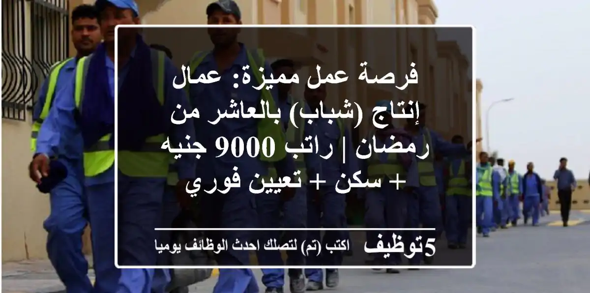فرصة عمل مميزة: عمال إنتاج (شباب) بالعاشر من رمضان | راتب 9000 جنيه + سكن + تعيين فوري