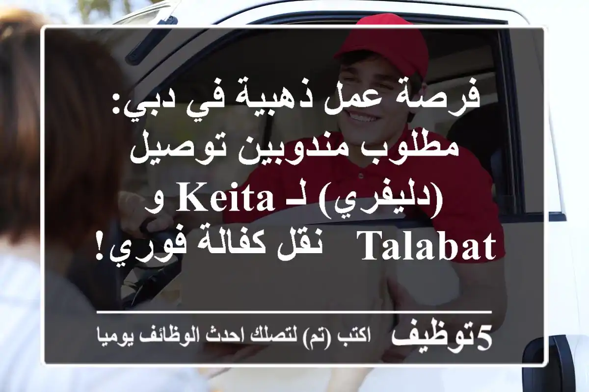 فرصة عمل ذهبية في دبي: مطلوب مندوبين توصيل (دليفري) لـ Keita و Talabat - نقل كفالة فوري!