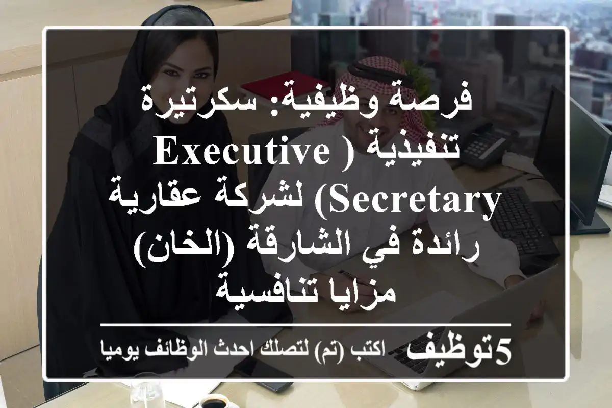 فرصة وظيفية: سكرتيرة تنفيذية (Executive Secretary) لشركة عقارية رائدة في الشارقة (الخان) - مزايا تنافسية