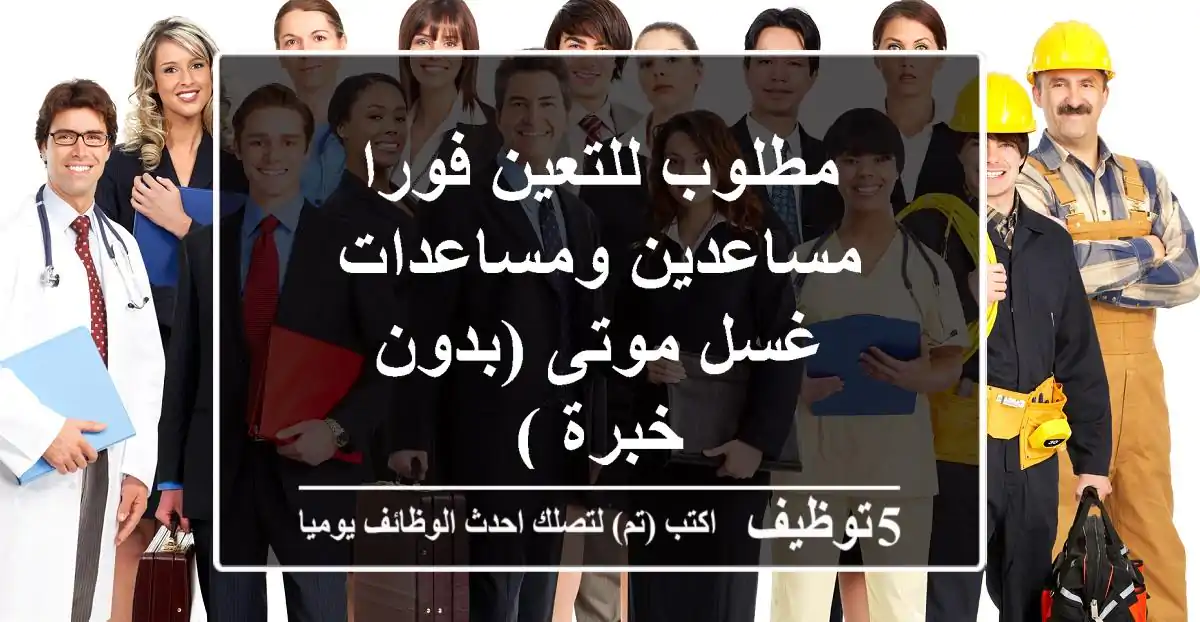 مطلوب للتعين فورا مساعدين ومساعدات غسل موتى (بدون خبرة )