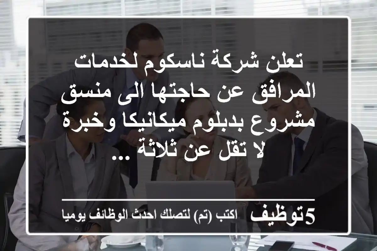تعلن شركة ناسكوم لخدمات المرافق عن حاجتها الى منسق مشروع بدبلوم ميكانيكا وخبرة لا تقل عن ثلاثة ...