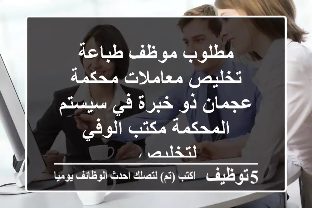 مطلوب موظف طباعة تخليص معاملات محكمة عجمان ذو خبرة في سيستم المحكمة مكتب الوفي لتخليص ...