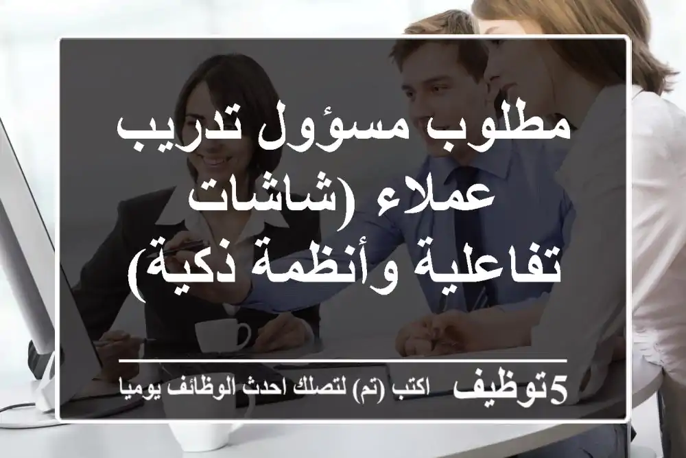 مطلوب مسؤول تدريب عملاء (شاشات تفاعلية وأنظمة ذكية)