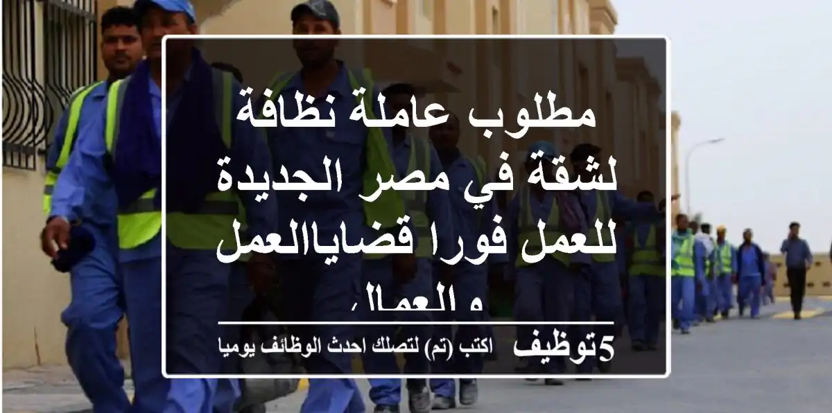 مطلوب عاملة نظافة لشقة في مصر الجديدة للعمل فورا قضاياالعمل والعمال
