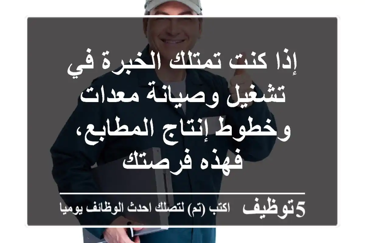إذا كنت تمتلك الخبرة في تشغيل وصيانة معدات وخطوط إنتاج المطابع، فهذه فرصتك