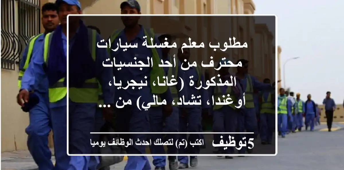مطلوب معلم مغسلة سيارات محترف من أحد الجنسيات المذكورة (غانا، نيجريا، أوغندا، تشاد، مالي) من ...
