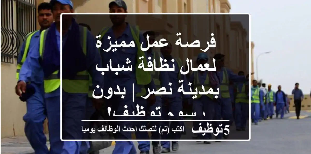 فرصة عمل مميزة لعمال نظافة شباب بمدينة نصر | بدون رسوم توظيف!