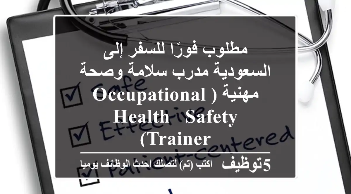 مطلوب فورًا للسفر إلى السعودية مدرب سلامة وصحة مهنية (Occupational Health & Safety Trainer)