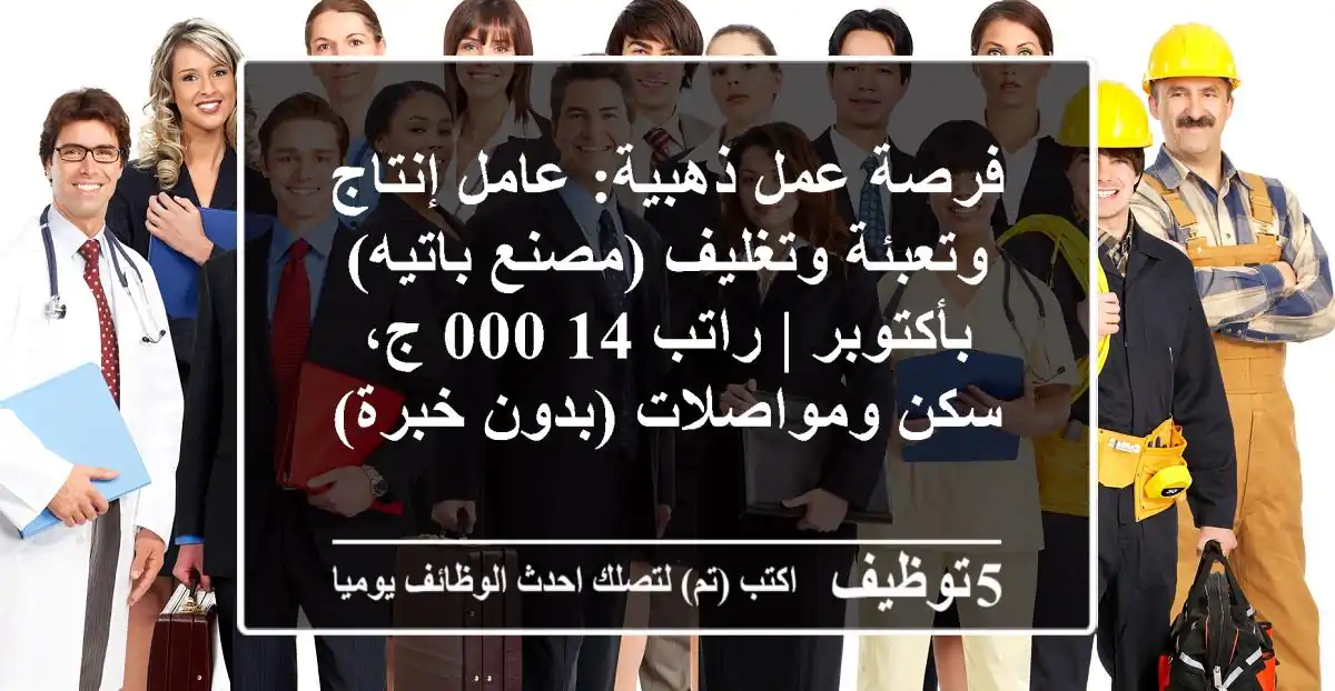 فرصة عمل ذهبية: عامل إنتاج وتعبئة وتغليف (مصنع باتيه) بأكتوبر | راتب 14,000 ج، سكن ومواصلات (بدون خبرة)