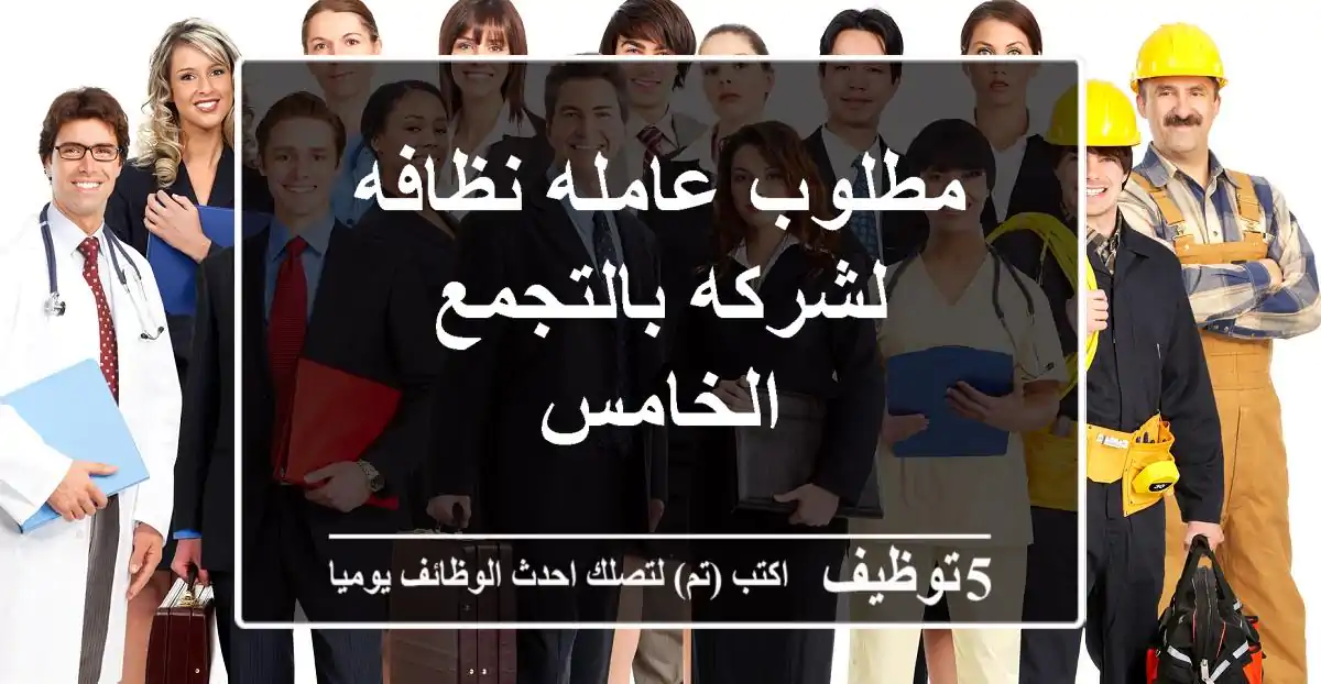 مطلوب عامله نظافه لشركه بالتجمع الخامس
