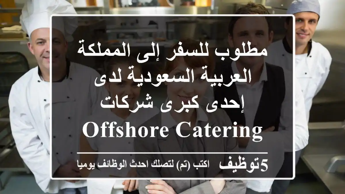 مطلوب للسفر إلى المملكة العربية السعودية  لدى إحدى كبرى شركات Offshore Catering