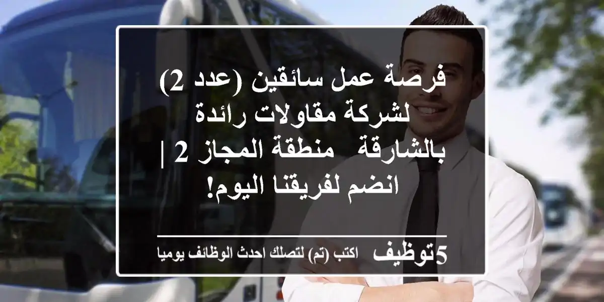 فرصة عمل سائقين (عدد 2) لشركة مقاولات رائدة بالشارقة - منطقة المجاز 2 | انضم لفريقنا اليوم!