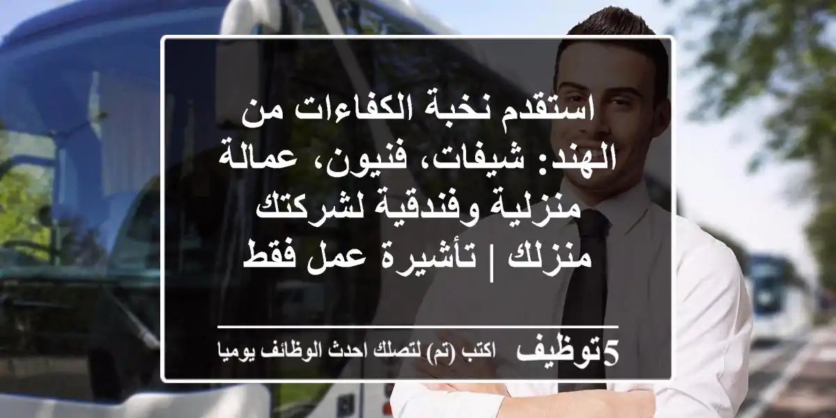 استقدم نخبة الكفاءات من الهند: شيفات، فنيون، عمالة منزلية وفندقية لشركتك/منزلك | تأشيرة عمل فقط